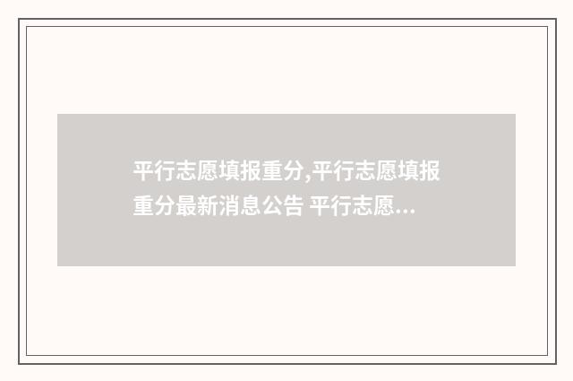 平行志愿填报重分,平行志愿填报重分最新消息公告 平行志愿可以填几次