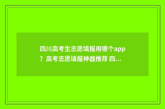 四川高考生志愿填报用哪个app？高考志愿填报神器推荐 四川高考生志愿填报时间表
