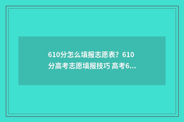 610分怎么填报志愿表？610分高考志愿填报技巧 高考610分报什么学校