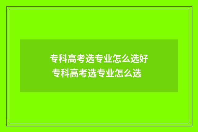 专科高考选专业怎么选好 专科高考选专业怎么选