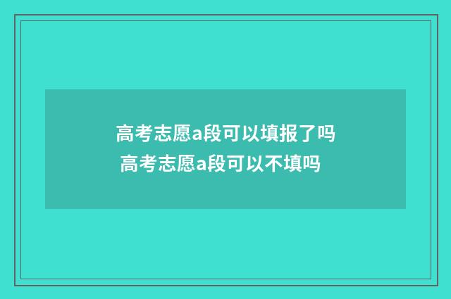 高考志愿a段可以填报了吗 高考志愿a段可以不填吗