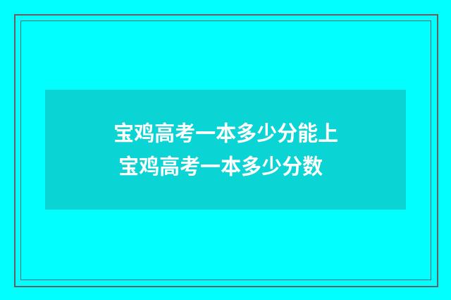 宝鸡高考一本多少分能上 宝鸡高考一本多少分数