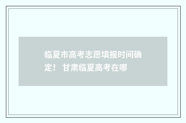 临夏市高考志愿填报时间确定！ 甘肃临夏高考在哪