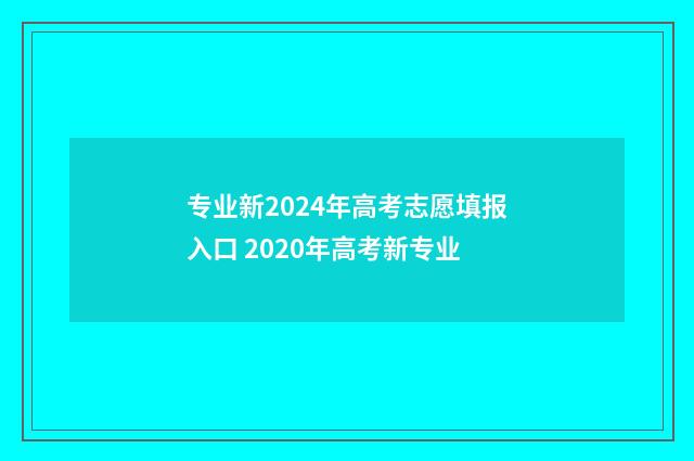 专业新2024年高考志愿填报入口 2020年高考新专业