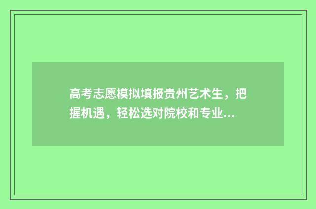 高考志愿模拟填报贵州艺术生，把握机遇，轻松选对院校和专业 高考志愿模拟填报系统