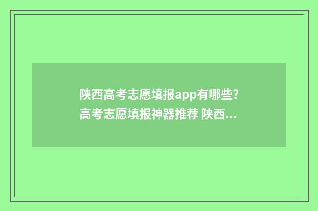 陕西高考志愿填报app有哪些？高考志愿填报神器推荐 陕西高考志愿填报官网