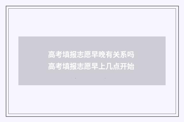 高考填报志愿早晚有关系吗 高考填报志愿早上几点开始