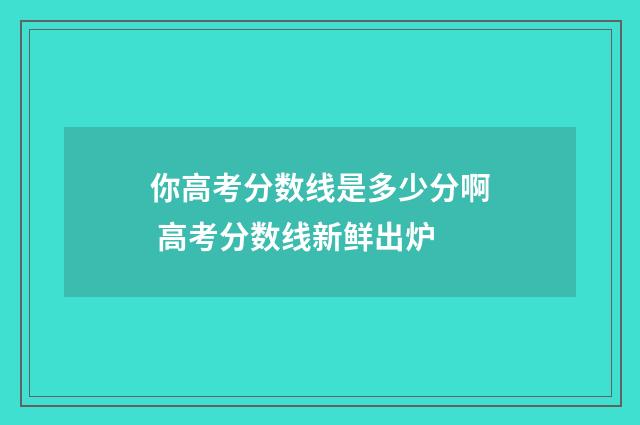 你高考分数线是多少分啊 高考分数线新鲜出炉