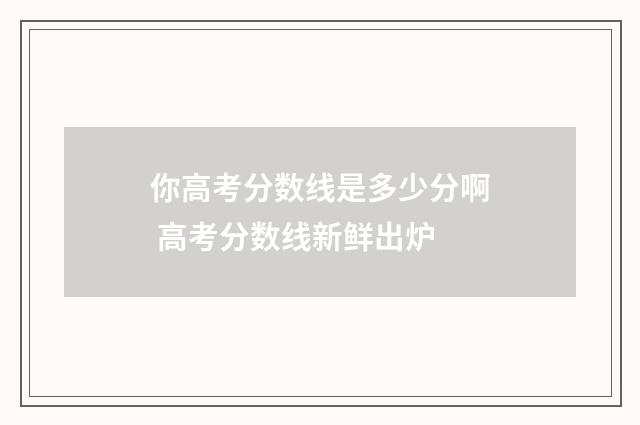 你高考分数线是多少分啊 高考分数线新鲜出炉
