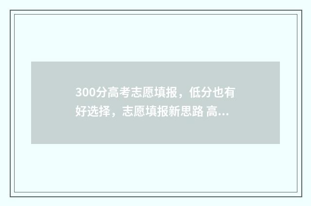 300分高考志愿填报，低分也有好选择，志愿填报新思路 高考300分报什么专业