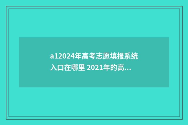 a12024年高考志愿填报系统入口在哪里 2021年的高考志愿