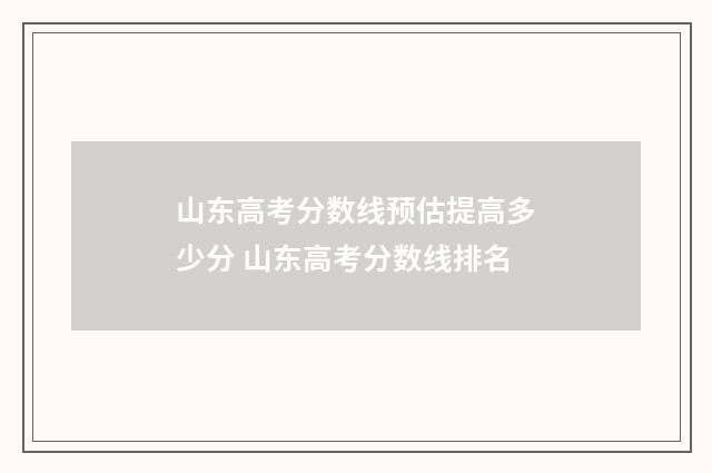 山东高考分数线预估提高多少分 山东高考分数线排名