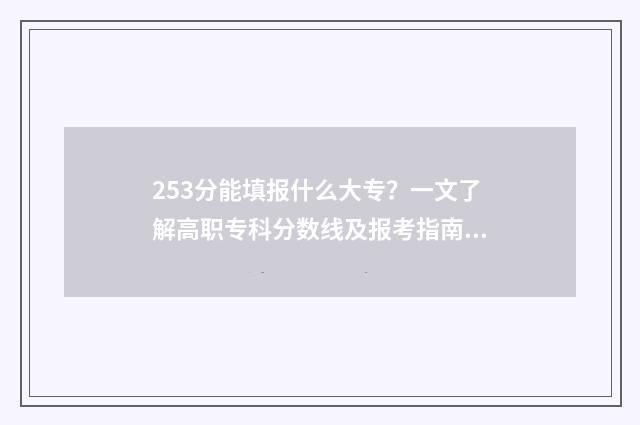 253分能填报什么大专？一文了解高职专科分数线及报考指南 今年高考253分可以上什么大专