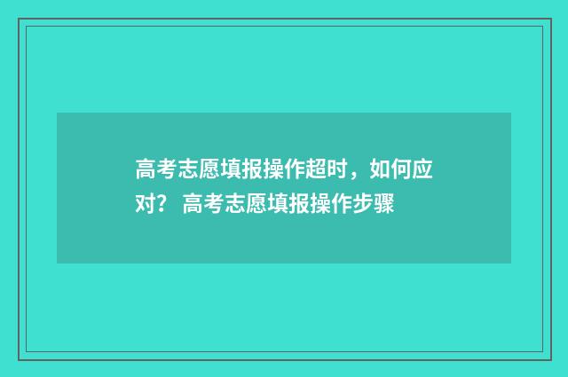 高考志愿填报操作超时，如何应对？ 高考志愿填报操作步骤