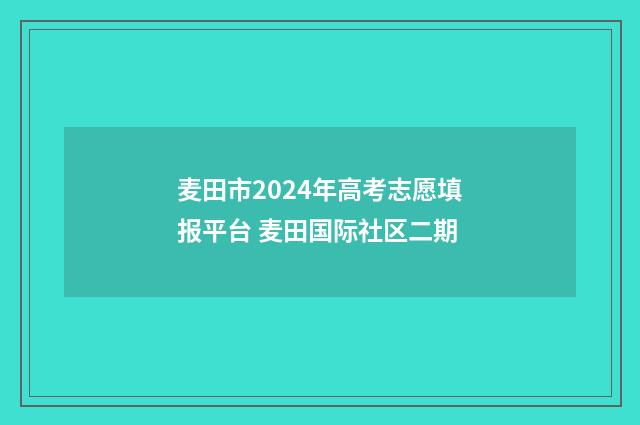 麦田市2024年高考志愿填报平台 麦田国际社区二期