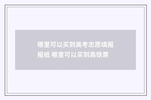 哪里可以买到高考志愿填报报纸 哪里可以买到高铁票