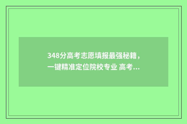 348分高考志愿填报最强秘籍，一键精准定位院校专业 高考348分能报考什么本科