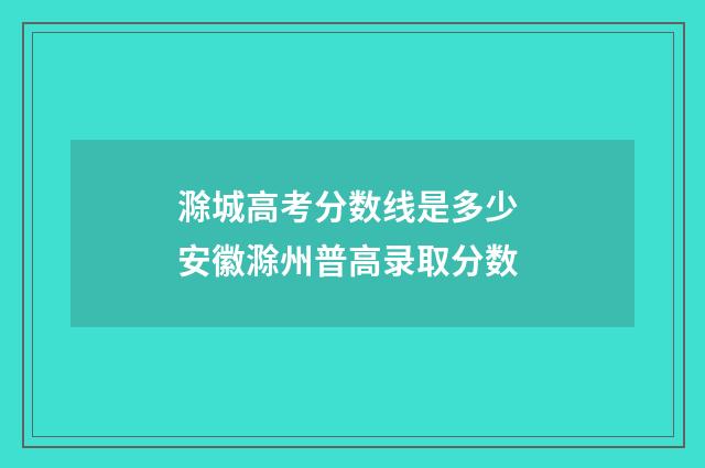 滁城高考分数线是多少 安徽滁州普高录取分数