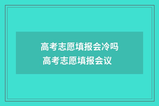 高考志愿填报会冷吗 高考志愿填报会议