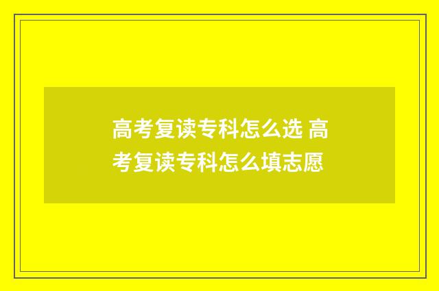高考复读专科怎么选 高考复读专科怎么填志愿