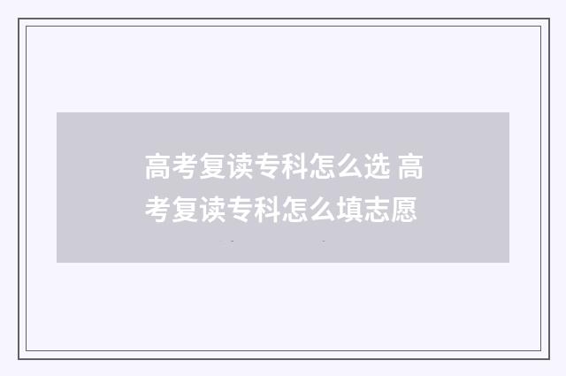 高考复读专科怎么选 高考复读专科怎么填志愿