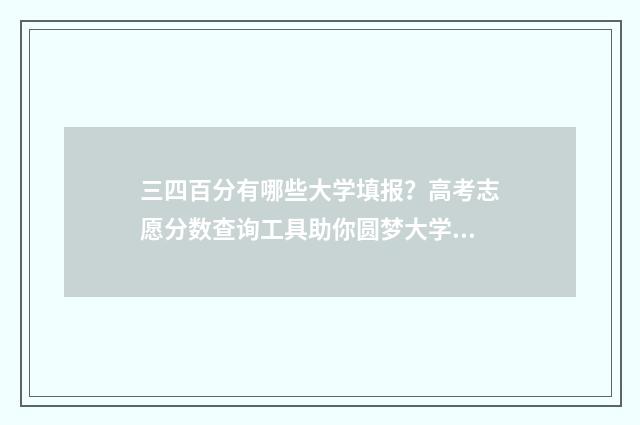 三四百分有哪些大学填报？高考志愿分数查询工具助你圆梦大学 三四百分有哪些大学