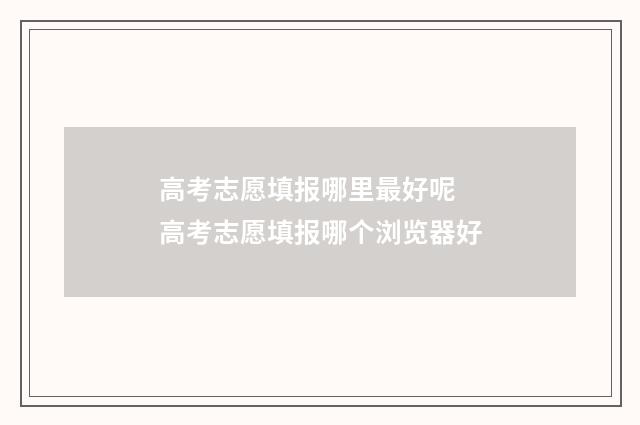 高考志愿填报哪里最好呢 高考志愿填报哪个浏览器好