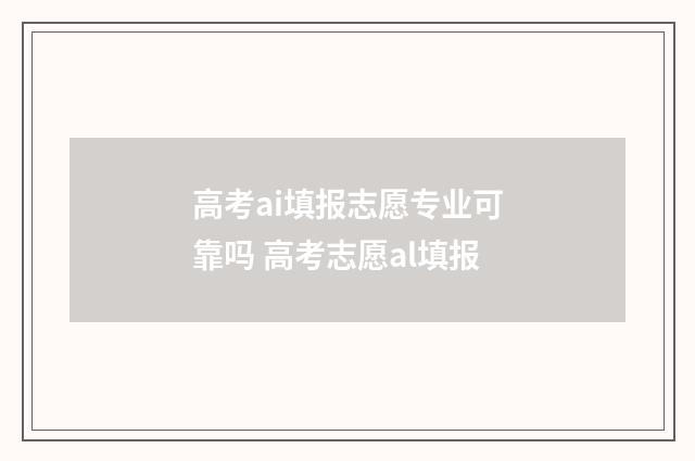 高考ai填报志愿专业可靠吗 高考志愿al填报