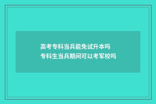 高考专科当兵能免试升本吗 专科生当兵期间可以考军校吗