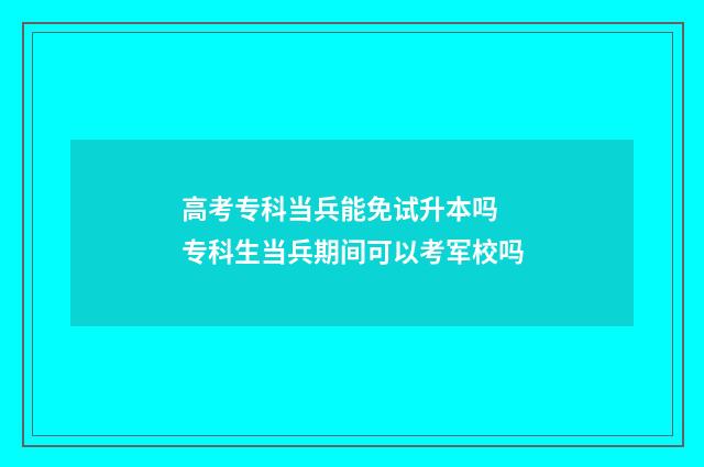 高考专科当兵能免试升本吗 专科生当兵期间可以考军校吗