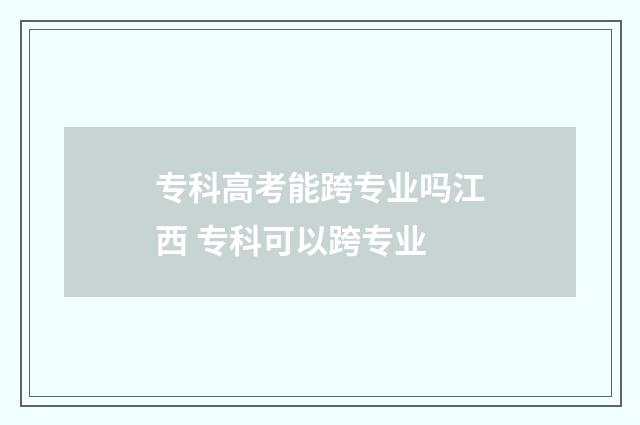 专科高考能跨专业吗江西 专科可以跨专业