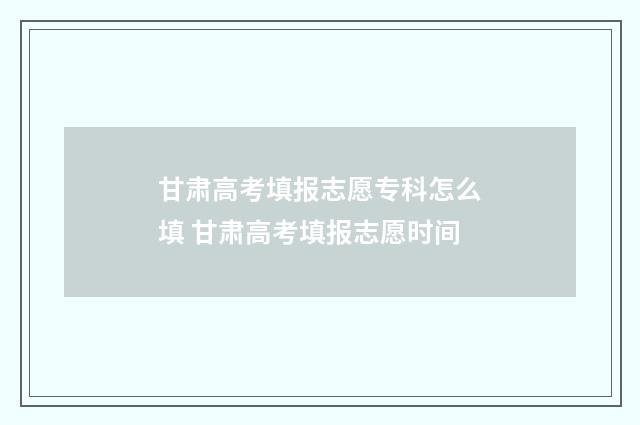 甘肃高考填报志愿专科怎么填 甘肃高考填报志愿时间