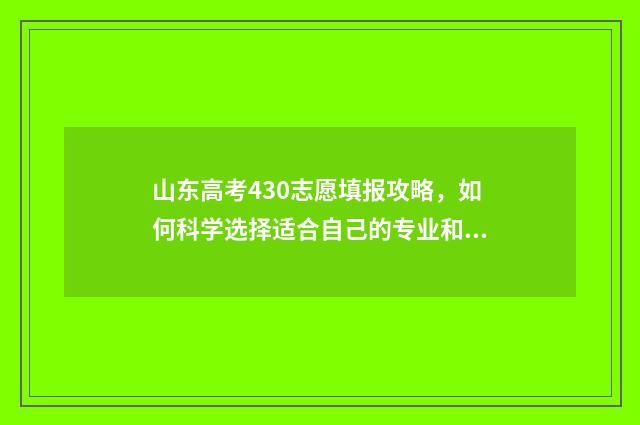 山东高考430志愿填报攻略，如何科学选择适合自己的专业和学校？ 山东高考430分能上什么学校2021