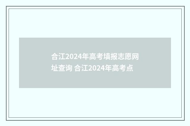 合江2024年高考填报志愿网址查询 合江2024年高考点