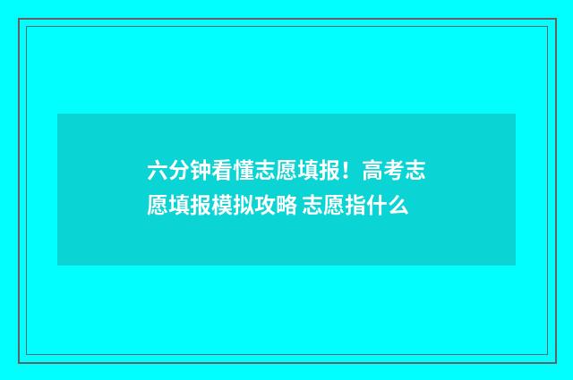 六分钟看懂志愿填报！高考志愿填报模拟攻略 志愿指什么