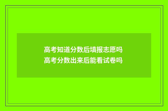 高考知道分数后填报志愿吗 高考分数出来后能看试卷吗