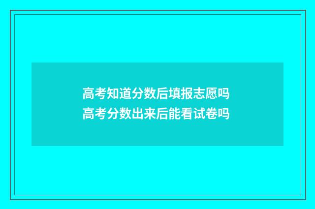 高考知道分数后填报志愿吗 高考分数出来后能看试卷吗