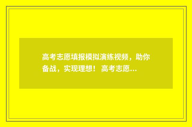 高考志愿填报模拟演练视频，助你备战，实现理想！ 高考志愿填报模块