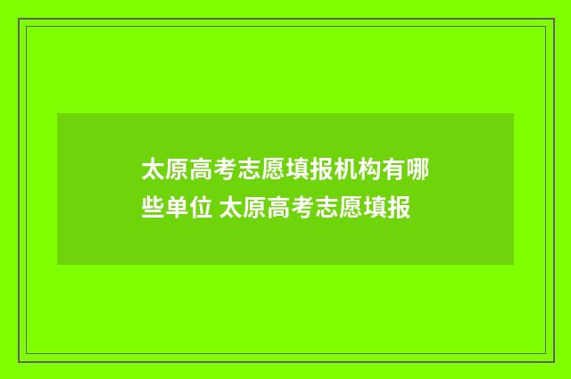 太原高考志愿填报机构有哪些单位 太原高考志愿填报