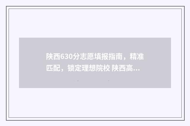 陕西630分志愿填报指南，精准匹配，锁定理想院校 陕西高考630分