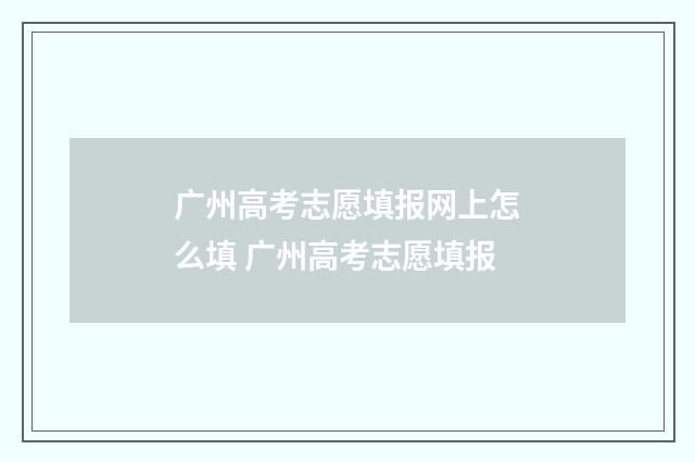 广州高考志愿填报网上怎么填 广州高考志愿填报
