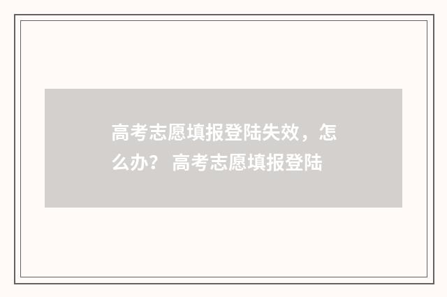 高考志愿填报登陆失效，怎么办？ 高考志愿填报登陆