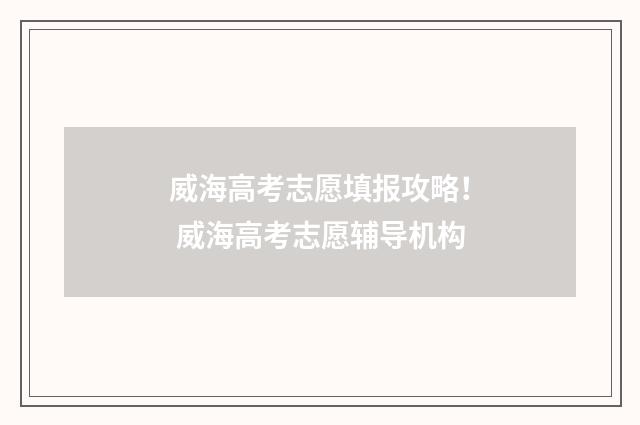 威海高考志愿填报攻略！ 威海高考志愿辅导机构