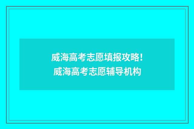 威海高考志愿填报攻略！ 威海高考志愿辅导机构