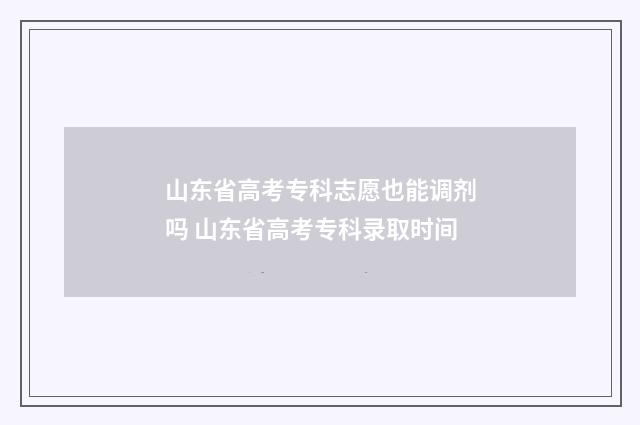 山东省高考专科志愿也能调剂吗 山东省高考专科录取时间