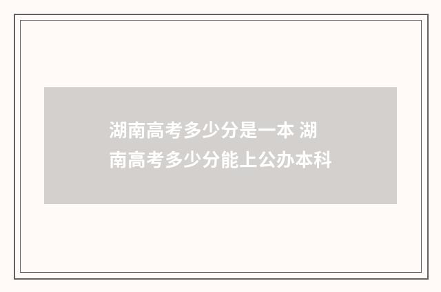 湖南高考多少分是一本 湖南高考多少分能上公办本科