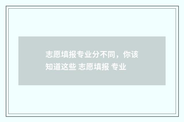 志愿填报专业分不同，你该知道这些 志愿填报 专业