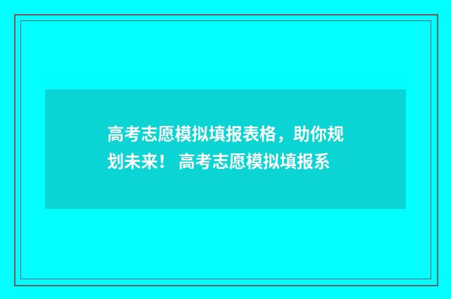高考志愿模拟填报表格，助你规划未来！ 高考志愿模拟填报系