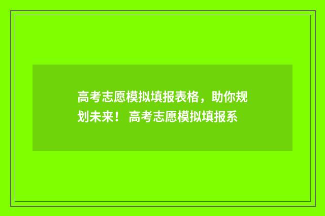 高考志愿模拟填报表格，助你规划未来！ 高考志愿模拟填报系