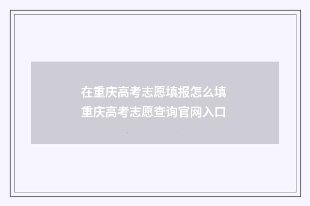 在重庆高考志愿填报怎么填 重庆高考志愿查询官网入口